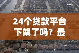 24个贷款平台下架了吗?最新监管动态解析 24个贷款平台下架了吗?最新监管动态解析