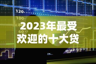 2023年最受欢迎的十大贷款平台推荐:快速到账、低利率、正规安全 2023年最受欢迎的十大贷款平台推荐:快速到账、低利率、正规安全