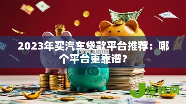 2023年买汽车贷款平台推荐：哪个平台更靠谱？