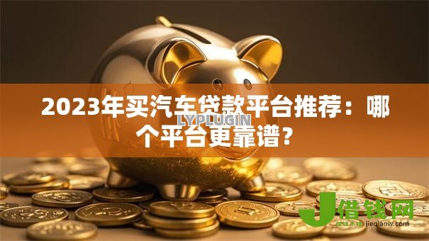 2023年买汽车贷款平台推荐：哪个平台更靠谱？
