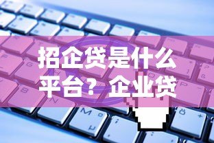 招企贷是什么平台？企业贷款申请条件、流程全解析