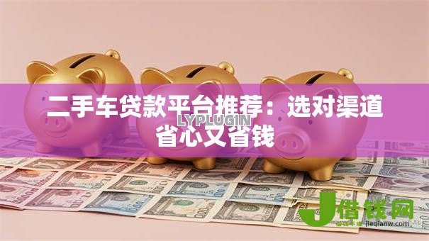 二手车贷款平台推荐:选对渠道省心又省钱 二手车贷款平台推荐:选对渠道省心又省钱