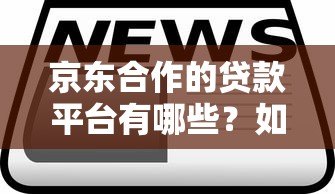 京东合作的贷款平台有哪些？如何选择最靠谱的贷款方案