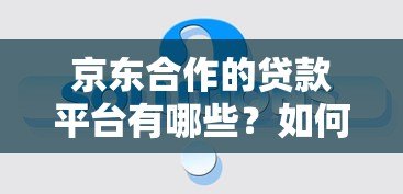 京东合作的贷款平台有哪些？如何选择最靠谱的贷款方案