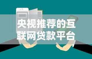 央视推荐的互联网贷款平台靠谱吗?全面解析真相 央视推荐的互联网贷款平台靠谱吗?全面解析真相