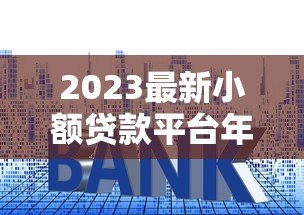 2023最新小额贷款平台年化利率对比及申请指南