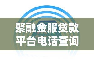 聚融金服贷款平台电话查询及使用指南 聚融金服贷款平台电话查询及使用指南