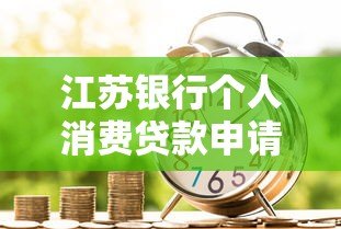 江苏银行个人消费贷款申请平台及全流程解析 江苏银行个人消费贷款申请平台及全流程解析
