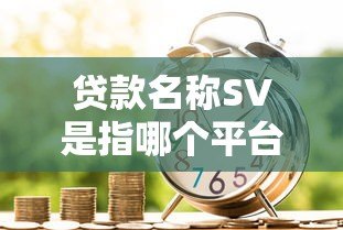贷款名称SV是指哪个平台借款?揭秘常见贷款缩写与平台选择 贷款名称SV是指哪个平台借款?揭秘常见贷款缩写与平台选择