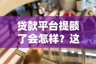 贷款平台提额了会怎样？这5个影响你一定要知道