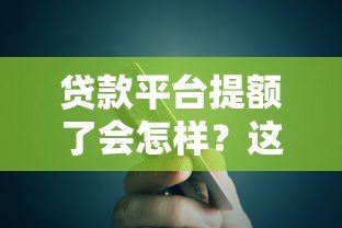 贷款平台提额了会怎样？这5个影响你一定要知道