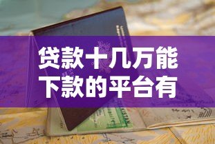 贷款十几万能下款的平台有哪些?申请条件与避坑指南 贷款十几万能下款的平台有哪些?申请条件与避坑指南