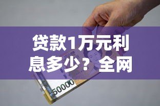 贷款1万元利息多少？全网真实利率对比指南