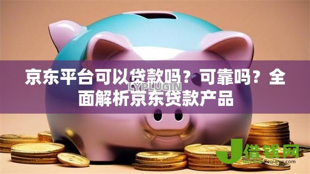 京东平台可以贷款吗？可靠吗？全面解析京东贷款产品
