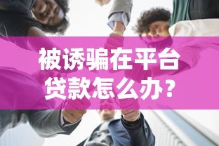 被诱骗在平台贷款怎么办？教你五招应对方法