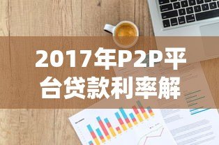 2017年P2P平台贷款利率解析：数据、风险与选择策略