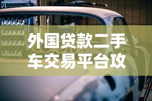 外国贷款二手车交易平台攻略：低利率购车全流程解析