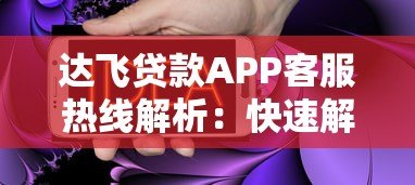 达飞贷款APP客服热线解析:快速解决贷款疑问 达飞贷款APP客服热线解析:快速解决贷款疑问