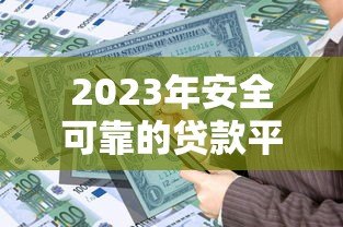 2023年安全可靠的贷款平台推荐：如何选择靠谱的借贷渠道