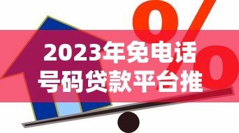 2023年免电话号码贷款平台推荐:安全借贷新选择 2023年免电话号码贷款平台推荐:安全借贷新选择