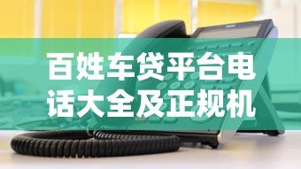 百姓车贷平台电话大全及正规机构选择指南
