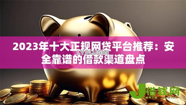 2023年十大正规网贷平台推荐:安全靠谱的借款渠道盘点 2023年十大正规网贷平台推荐:安全靠谱的借款渠道盘点