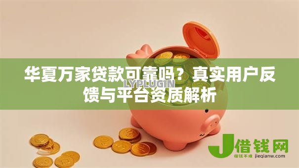华夏万家贷款可靠吗？真实用户反馈与平台资质解析