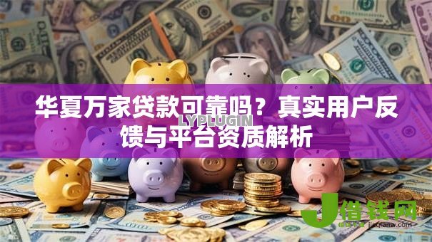 华夏万家贷款可靠吗？真实用户反馈与平台资质解析