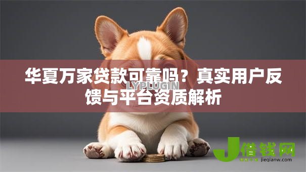 华夏万家贷款可靠吗？真实用户反馈与平台资质解析