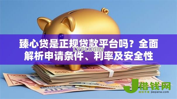 臻心贷是正规贷款平台吗?全面解析申请条件、利率及安全性 臻心贷是正规贷款平台吗?全面解析申请条件、利率及安全性