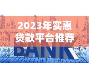 2023年实惠贷款平台推荐：低利率、高额度、正规安全