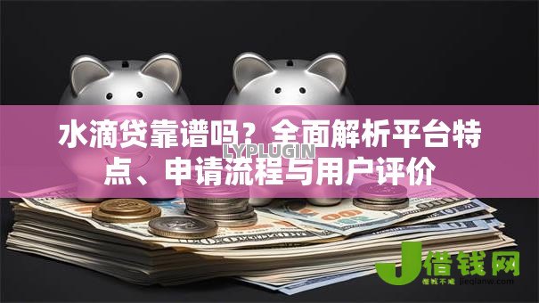 水滴贷靠谱吗？全面解析平台特点、申请流程与用户评价