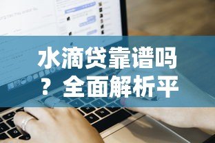 水滴贷靠谱吗？全面解析平台特点、申请流程与用户评价