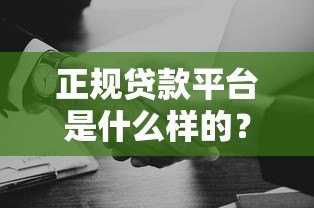 正规贷款平台是什么样的?如何避坑选择靠谱机构? 正规贷款平台是什么样的?如何避坑选择靠谱机构?