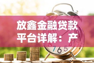 放鑫金融贷款平台详解:产品特点与申请流程全解析 放鑫金融贷款平台详解:产品特点与申请流程全解析