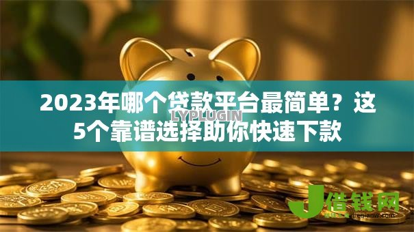 2023年哪个贷款平台最简单？这5个靠谱选择助你快速下款