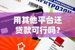 用其他平台还贷款可行吗？跨渠道还款方式与注意事项解析