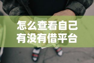 怎么查看自己有没有借平台贷款?5个方法快速自查 怎么查看自己有没有借平台贷款?5个方法快速自查