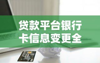 贷款平台银行卡信息变更全指南 贷款平台银行卡信息变更全指南