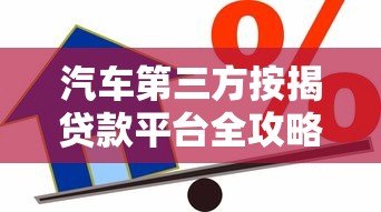 汽车第三方按揭贷款平台全攻略：如何避坑省钱办车贷