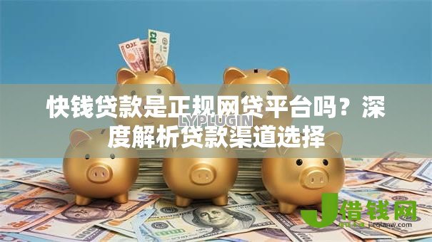 快钱贷款是正规网贷平台吗？深度解析贷款渠道选择