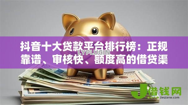 抖音十大贷款平台排行榜:正规靠谱、审核快、额度高的借贷渠道 抖音十大贷款平台排行榜:正规靠谱、审核快、额度高的借贷渠道