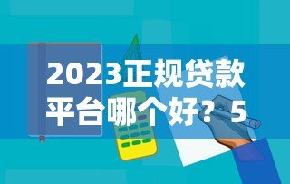2023正规贷款平台哪个好？5大靠谱平台推荐及避坑指南
