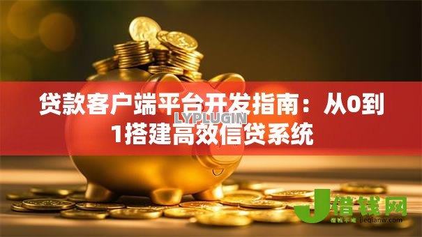 贷款客户端平台开发指南:从0到1搭建高效信贷系统 贷款客户端平台开发指南:从0到1搭建高效信贷系统