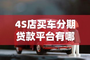 4S店买车分期贷款平台有哪些?主流渠道详解 4S店买车分期贷款平台有哪些?主流渠道详解