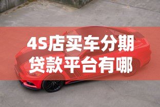 4S店买车分期贷款平台有哪些?主流渠道详解 4S店买车分期贷款平台有哪些?主流渠道详解