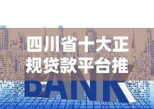 四川省十大正规贷款平台推荐及申请攻略 四川省十大正规贷款平台推荐及申请攻略