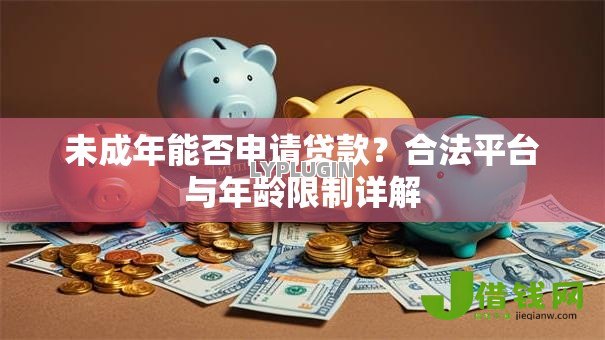 未成年能否申请贷款?合法平台与年龄限制详解 未成年能否申请贷款?合法平台与年龄限制详解