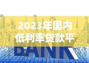 2023年国内低利率贷款平台推荐及申请攻略