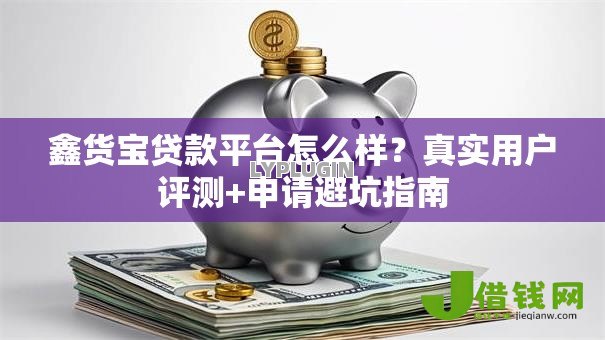 鑫货宝贷款平台怎么样?真实用户评测+申请避坑指南 鑫货宝贷款平台怎么样?真实用户评测+申请避坑指南